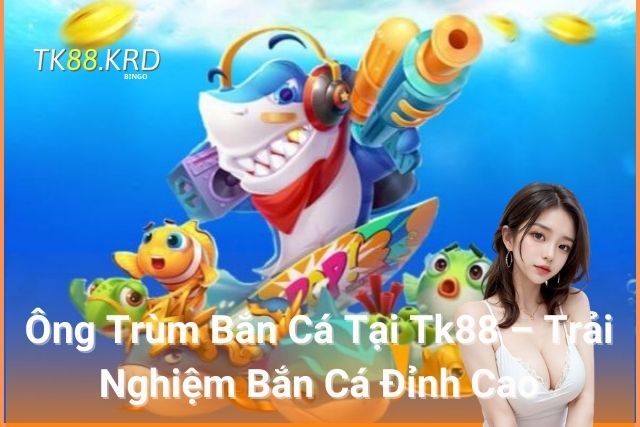 Ông Trùm Bắn Cá Tại Tk88 – Trải Nghiệm Bắn Cá Đỉnh Cao Ông Trùm Bắn Cá Tại Tk88 – Trải Nghiệm Bắn Cá Đỉnh Cao